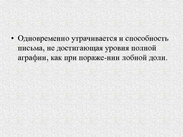  • Одновременно утрачивается и способность письма, не достигающая уровня полной аграфии, как при