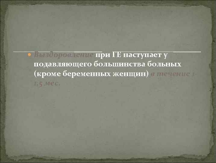  Выздоровление при ГЕ наступает у подавляющего большинства больных (кроме беременных женщин) в течение