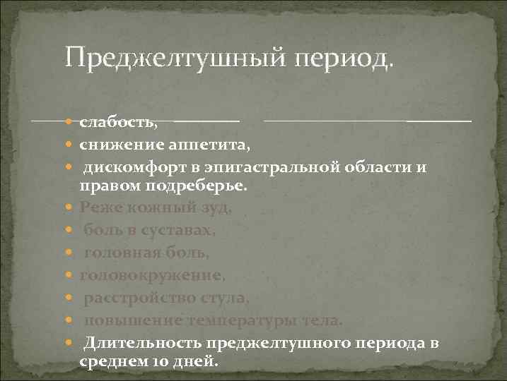 Преджелтушный период. слабость, снижение аппетита, дискомфорт в эпигастральной области и правом подреберье. Реже кожный