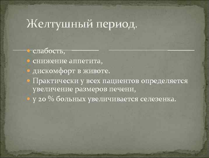 Желтушный период. слабость, снижение аппетита, дискомфорт в животе. Практически у всех пациентов определяется увеличение