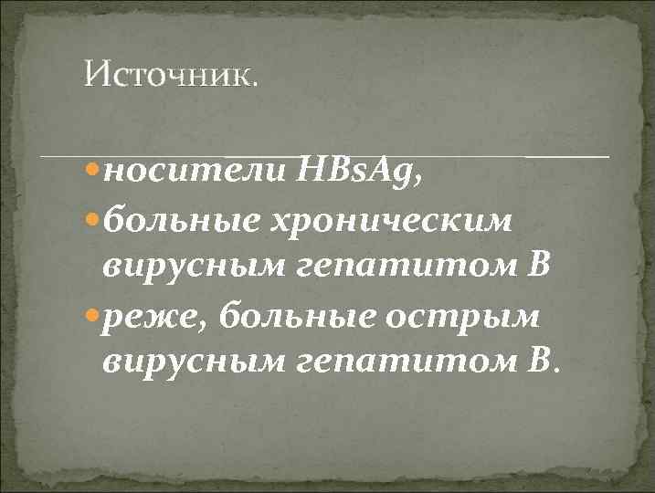 Источник. носители HBs. Ag, больные хроническим вирусным гепатитом В реже, больные острым вирусным гепатитом