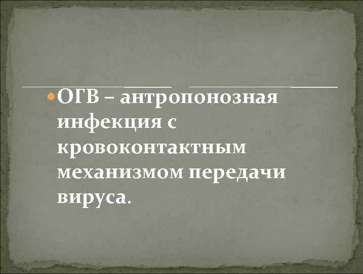  ОГВ – антропонозная инфекция с кровоконтактным механизмом передачи вируса. 