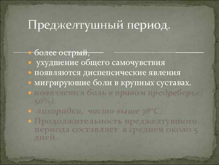 Преджелтушный период. более острый, ухудшение общего самочувствия появляются диспепсические явления мигрируюшие боли в крупных