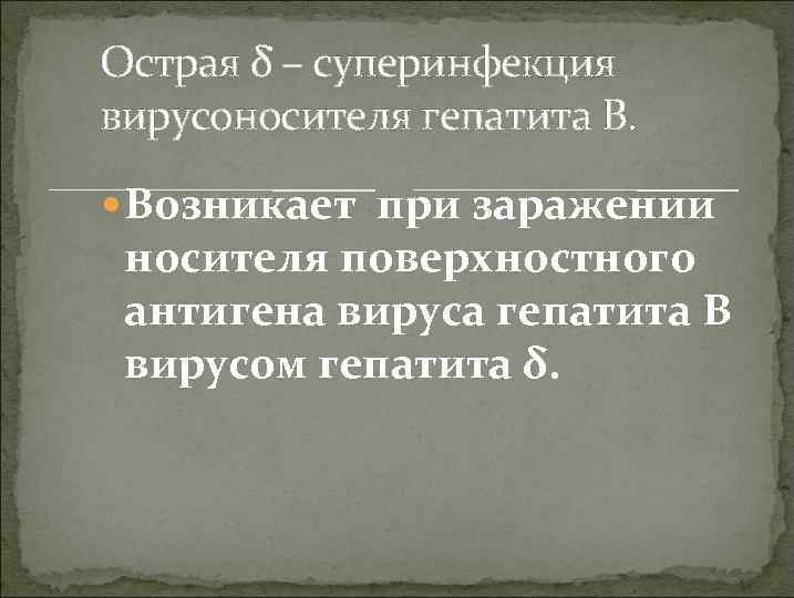 Острая δ – суперинфекция вирусоносителя гепатита В. Возникает при заражении носителя поверхностного антигена вируса