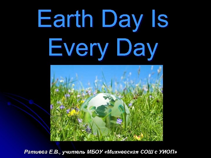 Earth Day Is Every Day Ратиева Е. В. , учитель МБОУ «Михневская СОШ с