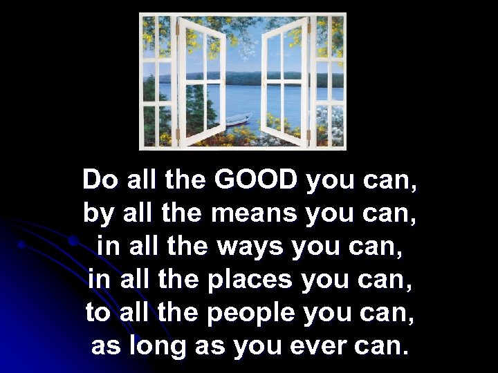 Do all the GOOD you can, by all the means you can, in all