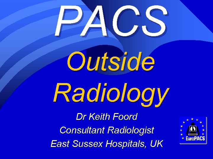 PACS Outside Radiology Dr Keith Foord Consultant Radiologist East Sussex Hospitals, UK 