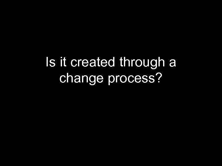 Is it created through a change process? 