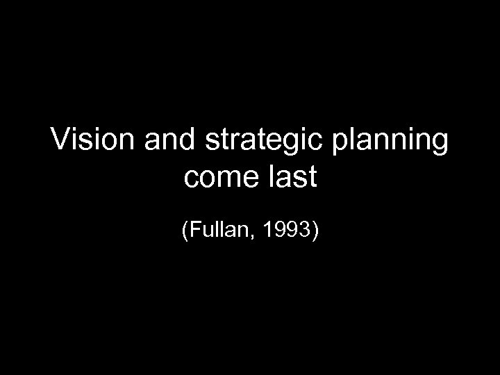 Vision and strategic planning come last (Fullan, 1993) 