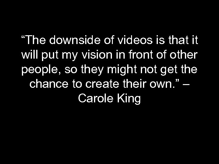 “The downside of videos is that it will put my vision in front of