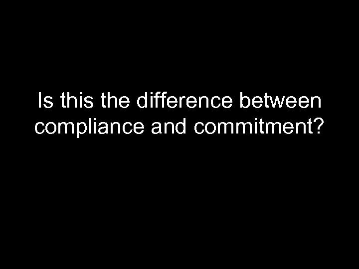 Is this the difference between compliance and commitment? 