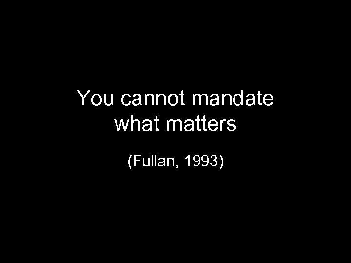 You cannot mandate what matters (Fullan, 1993) 