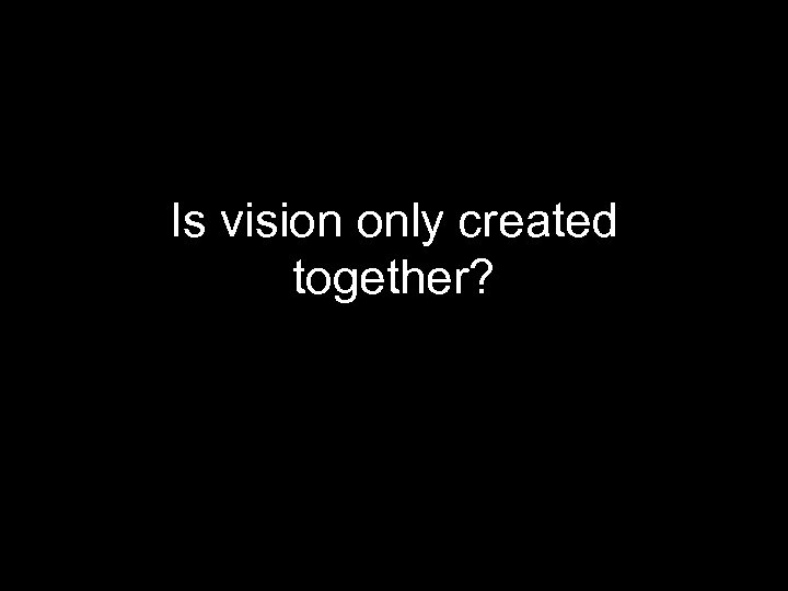 Is vision only created together? 