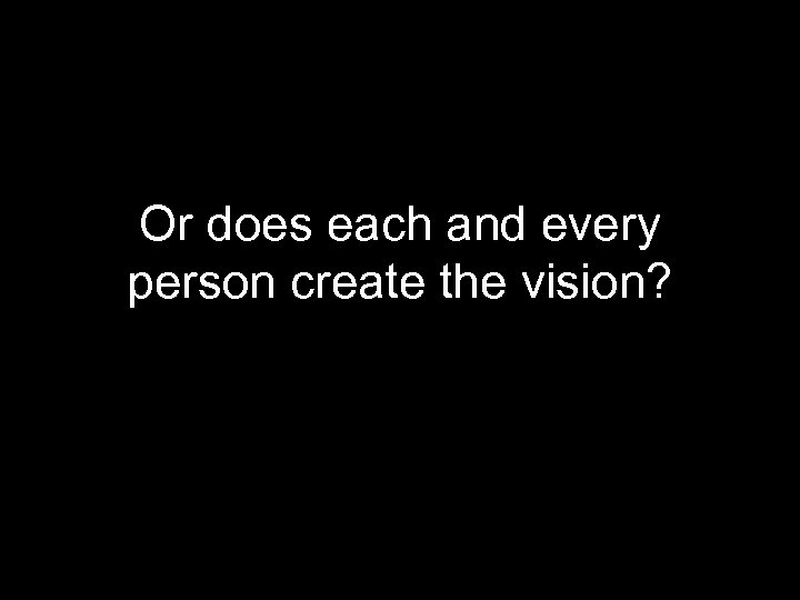 Or does each and every person create the vision? 