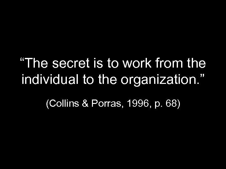 “The secret is to work from the individual to the organization. ” (Collins &