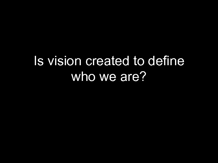 Is vision created to define who we are? 