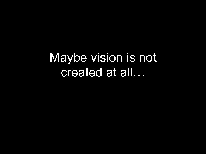 Maybe vision is not created at all… 