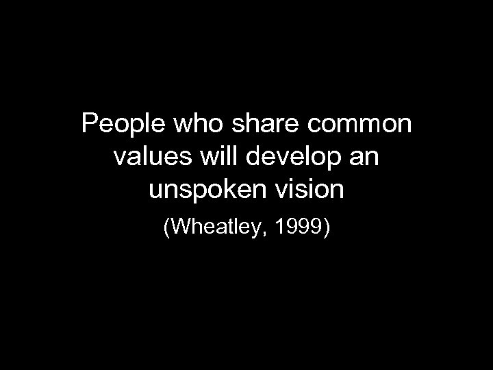 People who share common values will develop an unspoken vision (Wheatley, 1999) 