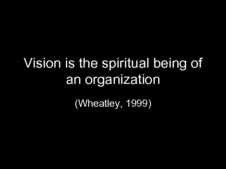 Vision is the spiritual being of an organization (Wheatley, 1999) 