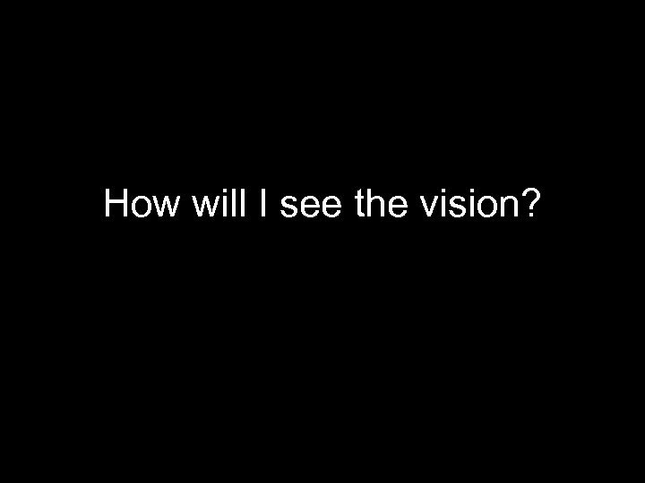 How will I see the vision? 