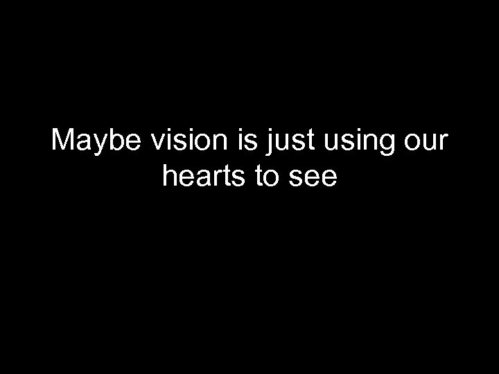 Maybe vision is just using our hearts to see 