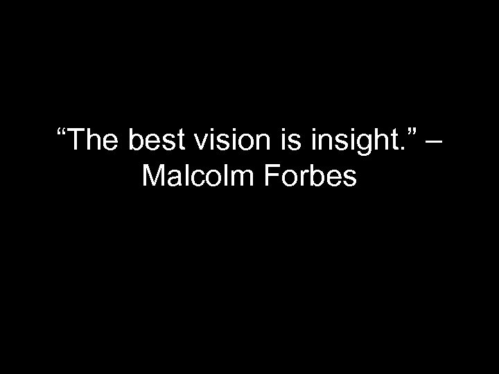 “The best vision is insight. ” – Malcolm Forbes 