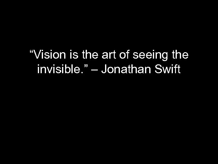 “Vision is the art of seeing the invisible. ” – Jonathan Swift 