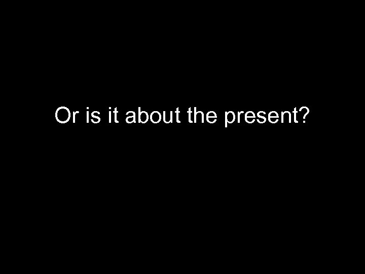 Or is it about the present? 