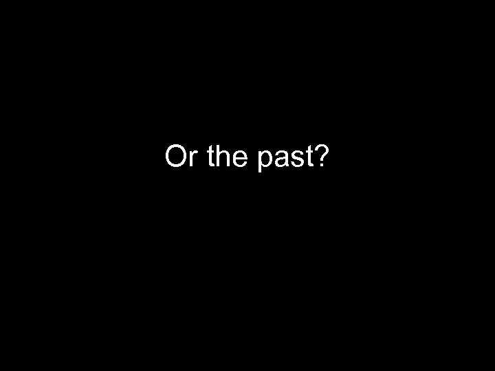 Or the past? 