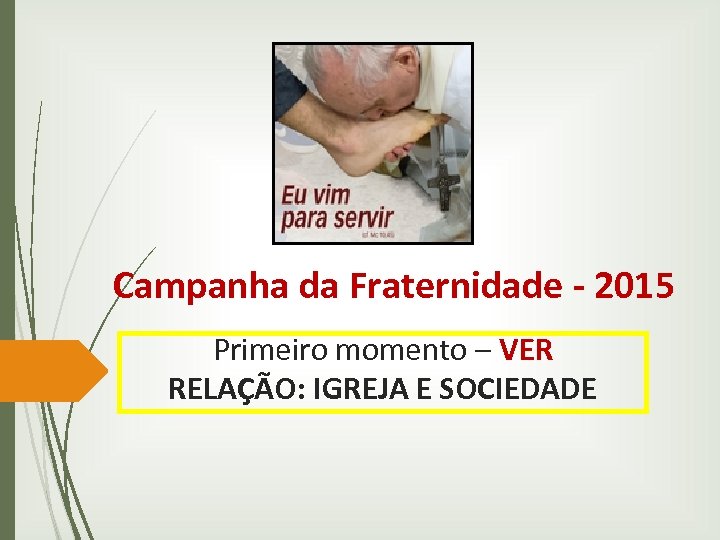 Campanha da Fraternidade - 2015 Primeiro momento – VER RELAÇÃO: IGREJA E SOCIEDADE 