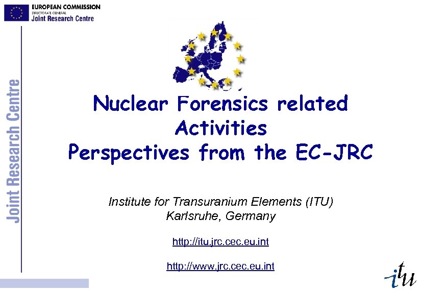 Nuclear Forensics related Activities Perspectives from the EC-JRC Institute for Transuranium Elements (ITU) Karlsruhe,