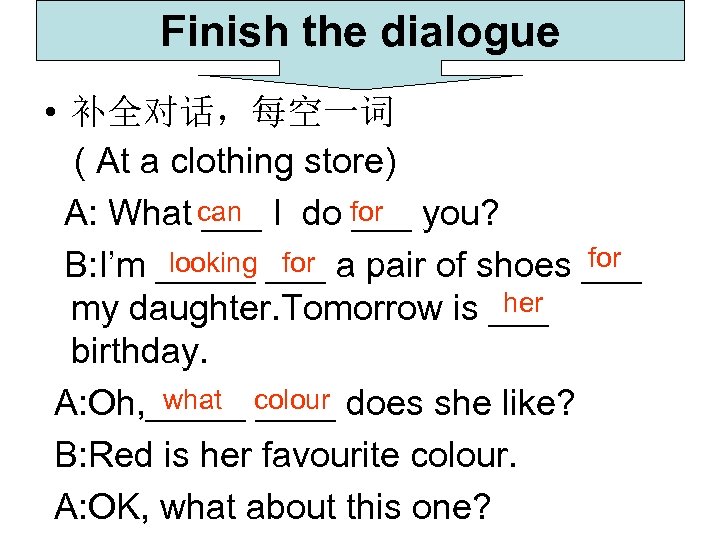 Finish the dialogue • 补全对话，每空一词 ( At a clothing store) A: What can I