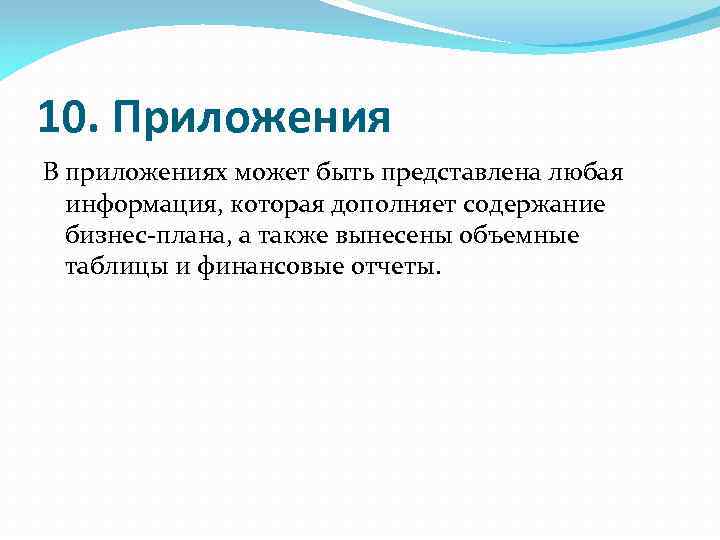 10. Приложения В приложениях может быть представлена любая информация, которая дополняет содержание бизнес-плана, а