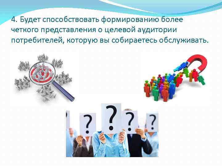 4. Будет способствовать формированию более четкого представления о целевой аудитории потребителей, которую вы собираетесь