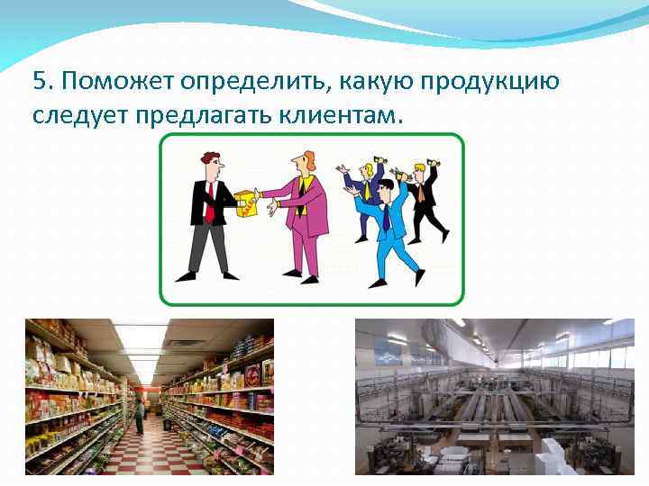 5. Поможет определить, какую продукцию следует предлагать клиентам. 
