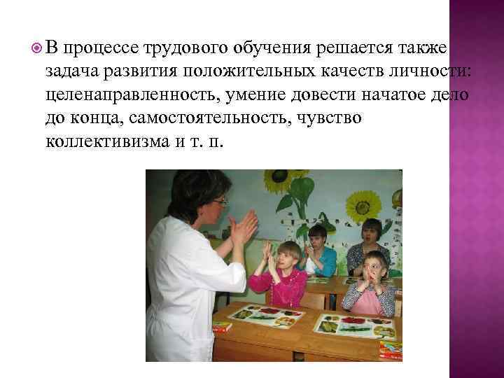  В процессе трудового обучения решается также задача развития положительных качеств личности: целенаправленность, умение