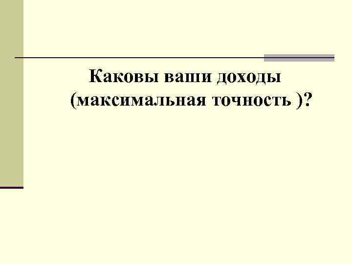 Каковы ваши доходы (максимальная точность )? 