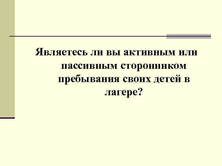 Являетесь ли вы активным или пассивным сторонником пребывания своих детей в лагере? 
