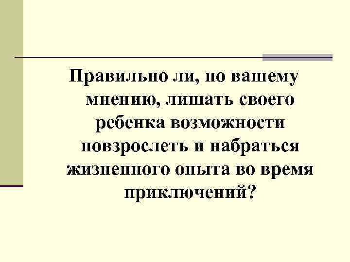 Правильно ли, по вашему мнению, лишать своего ребенка возможности повзрослеть и набраться жизненного опыта