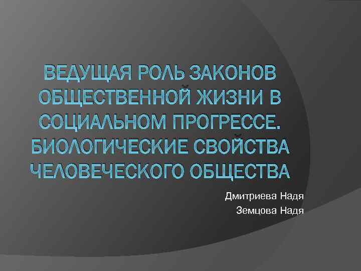 ВЕДУЩАЯ РОЛЬ ЗАКОНОВ ОБЩЕСТВЕННОЙ ЖИЗНИ В СОЦИАЛЬНОМ ПРОГРЕССЕ. БИОЛОГИЧЕСКИЕ СВОЙСТВА ЧЕЛОВЕЧЕСКОГО ОБЩЕСТВА Дмитриева Надя