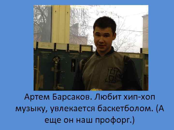 Артем Барсаков. Любит хип-хоп музыку, увлекается баскетболом. (А еще он наш профорг. ) 