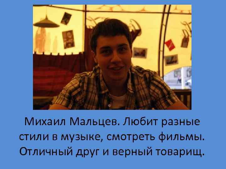 Михаил Мальцев. Любит разные стили в музыке, смотреть фильмы. Отличный друг и верный товарищ.