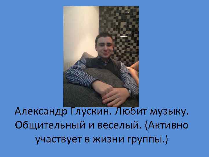 Александр Глускин. Любит музыку. Общительный и веселый. (Активно участвует в жизни группы. ) 