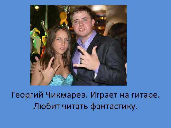 Георгий Чикмарев. Играет на гитаре. Любит читать фантастику. 