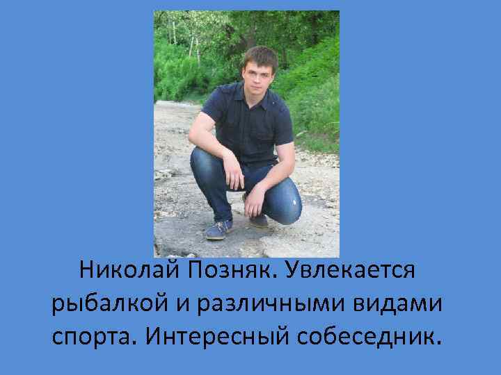 Николай Позняк. Увлекается рыбалкой и различными видами спорта. Интересный собеседник. 