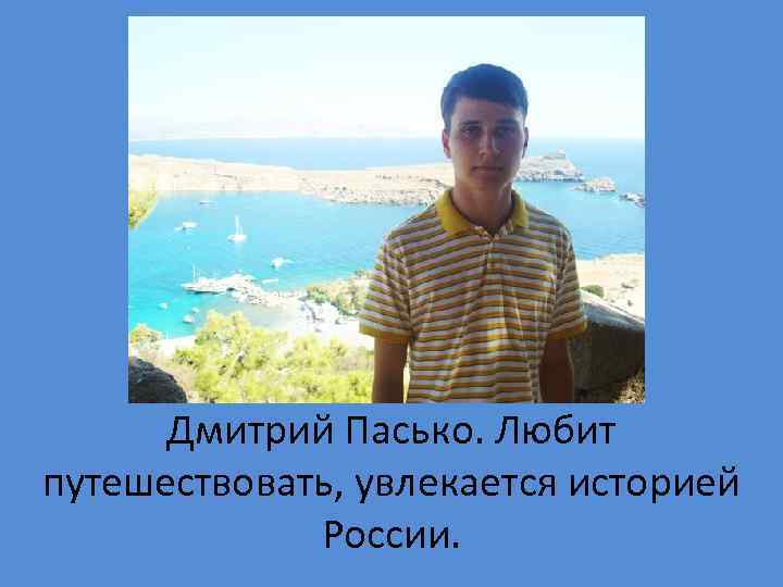 Дмитрий Пасько. Любит путешествовать, увлекается историей России. 