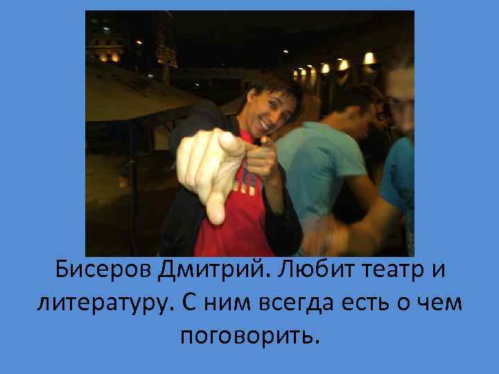 Бисеров Дмитрий. Любит театр и литературу. С ним всегда есть о чем поговорить. 