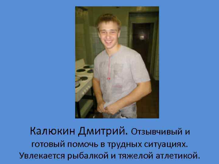 Калюкин Дмитрий. Отзывчивый и готовый помочь в трудных ситуациях. Увлекается рыбалкой и тяжелой атлетикой.