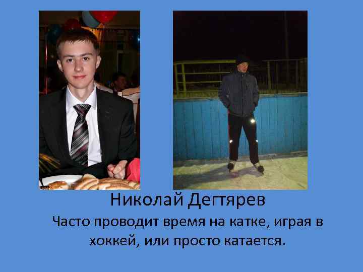 Николай Дегтярев Часто проводит время на катке, играя в хоккей, или просто катается. 