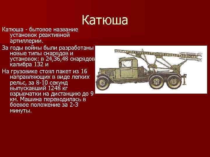 Катюша - бытовое название установок реактивной артиллерии. За годы войны были разработаны новые типы